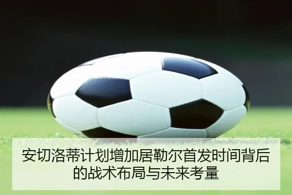 安切洛蒂计划增加居勒尔首发时间背后的战术布局与未来考量