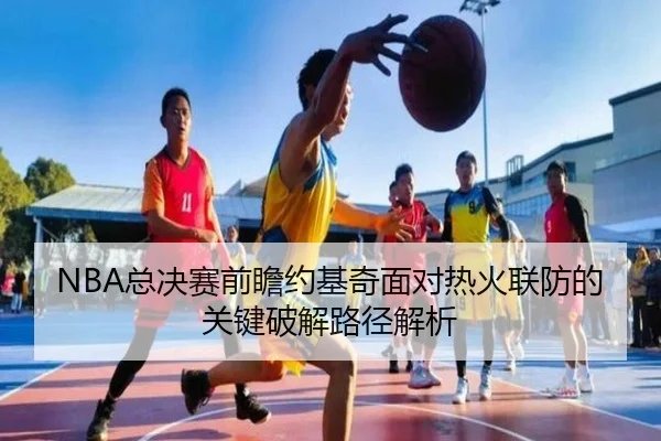 NBA总决赛前瞻约基奇面对热火联防的关键破解路径解析