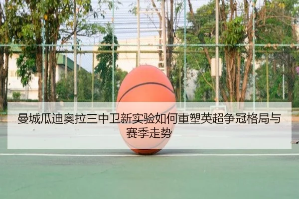 曼城瓜迪奥拉三中卫新实验如何重塑英超争冠格局与赛季走势