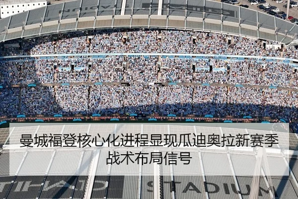 曼城福登核心化进程显现瓜迪奥拉新赛季战术布局信号