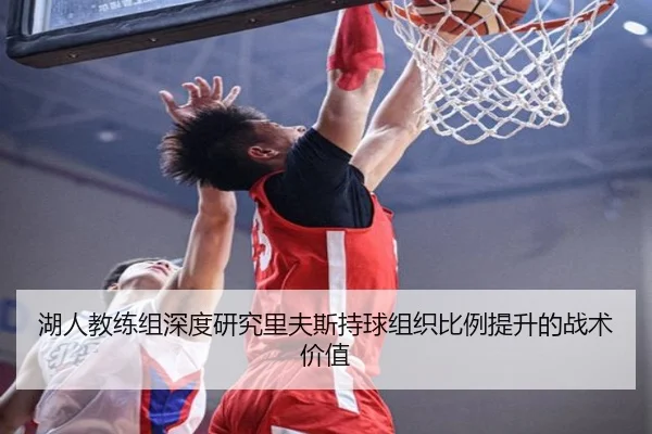 湖人教练组深度研究里夫斯持球组织比例提升的战术价值