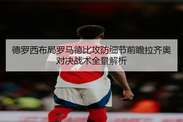 德罗西布局罗马德比攻防细节前瞻拉齐奥对决战术全景解析