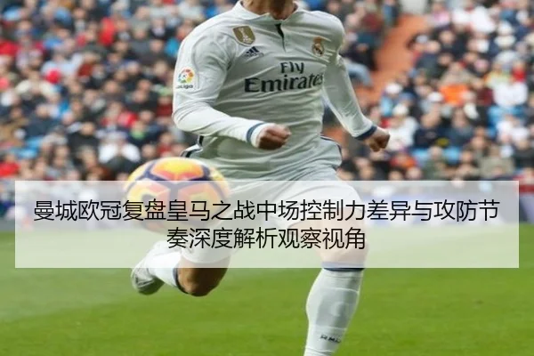 曼城欧冠复盘皇马之战中场控制力差异与攻防节奏深度解析观察视角