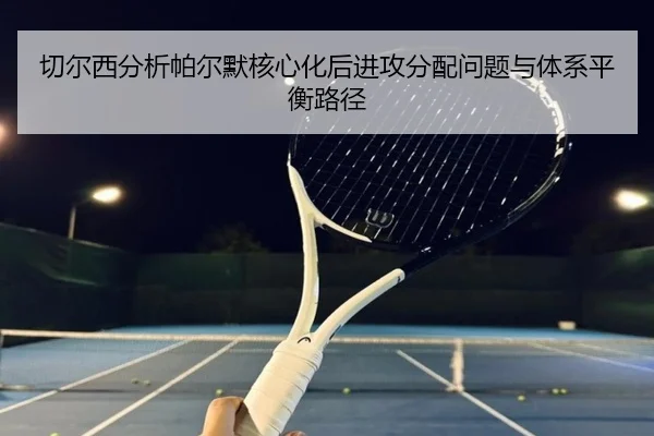 切尔西分析帕尔默核心化后进攻分配问题与体系平衡路径