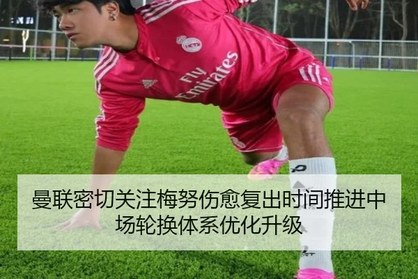 曼联密切关注梅努伤愈复出时间推进中场轮换体系优化升级