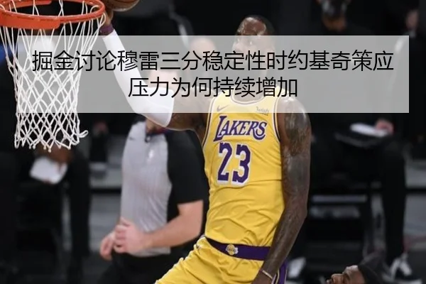 掘金讨论穆雷三分稳定性时约基奇策应压力为何持续增加